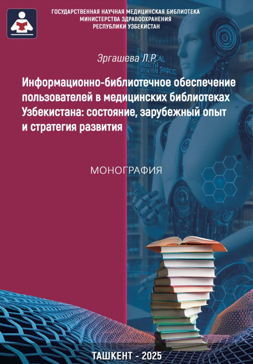 Эргашева Л.Р. Информационно-библиотечное обеспечение пользователей в медицинских библиотеках Узбекистана: состояние, зарубежный опыт и стратегия развития: Монография. -Ташкент, 2025.
